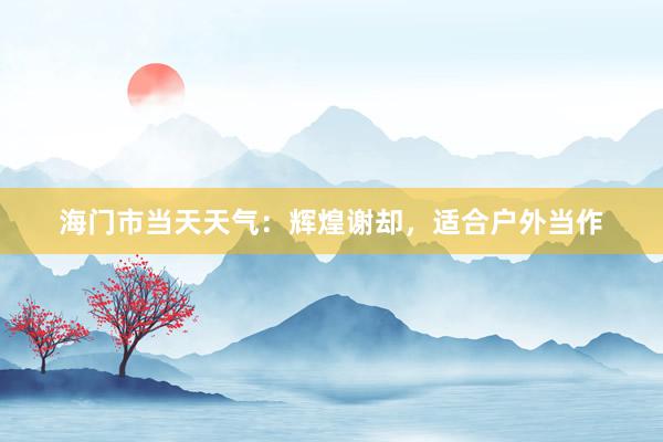 海门市当天天气：辉煌谢却，适合户外当作